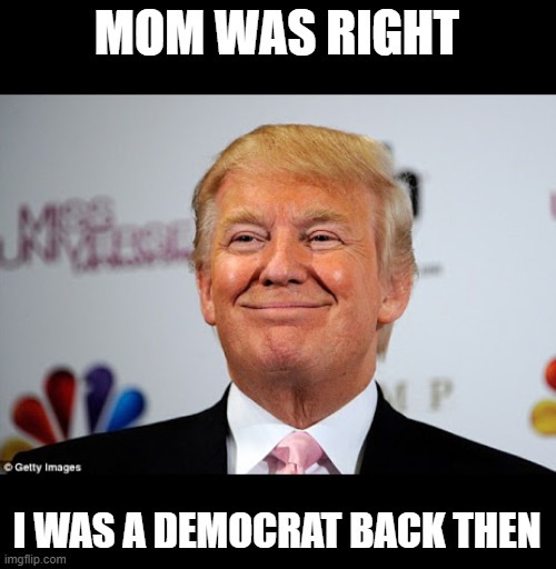 Donald trump approves | MOM WAS RIGHT I WAS A DEMOCRAT BACK THEN | image tagged in donald trump approves | made w/ Imgflip meme maker