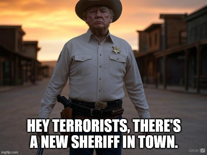 A new sheriff in town | HEY TERRORISTS, THERE'S A NEW SHERIFF IN TOWN. | image tagged in a new sheriff in town | made w/ Imgflip meme maker