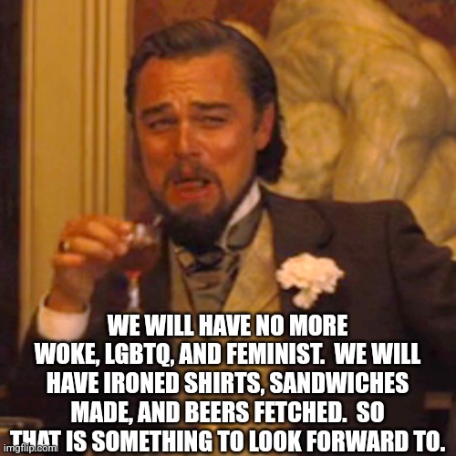 Laughing Leo Meme | WE WILL HAVE NO MORE WOKE, LGBTQ, AND FEMINIST.  WE WILL HAVE IRONED SHIRTS, SANDWICHES MADE, AND BEERS FETCHED.  SO THAT IS SOMETHING TO LO | image tagged in memes,laughing leo | made w/ Imgflip meme maker