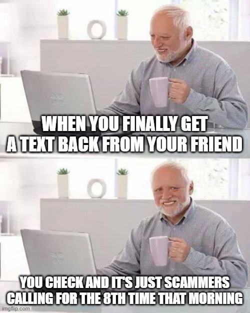 Bro they make me koo koo | WHEN YOU FINALLY GET A TEXT BACK FROM YOUR FRIEND; YOU CHECK AND IT'S JUST SCAMMERS CALLING FOR THE 8TH TIME THAT MORNING | image tagged in hide the pain harold,scammers | made w/ Imgflip meme maker