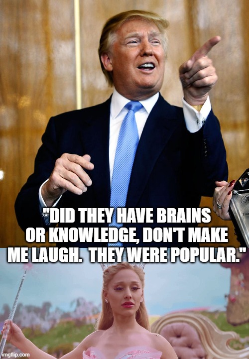 Poplular | "DID THEY HAVE BRAINS OR KNOWLEDGE, DON'T MAKE ME LAUGH.  THEY WERE POPULAR." | image tagged in donal trump birthday,good news glinda | made w/ Imgflip meme maker