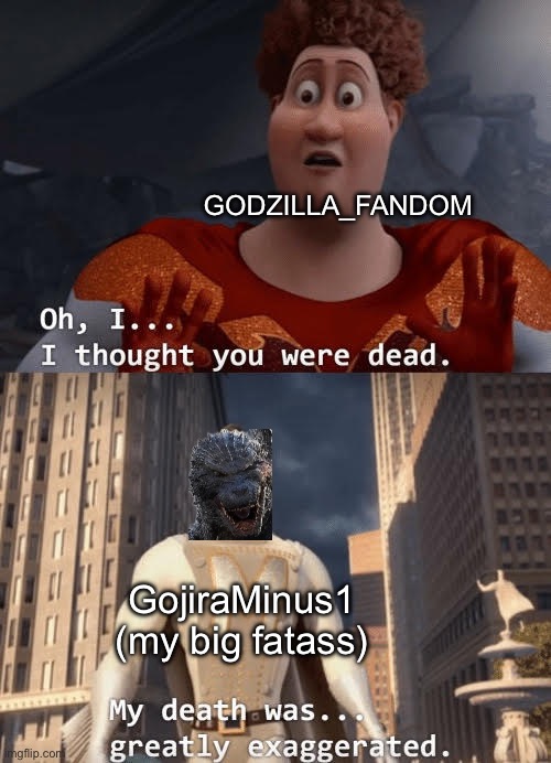 IM BACK BOIS (also I’m gonna be posting some transformers memes now) | GODZILLA_FANDOM; GojiraMinus1 (my big fatass) | image tagged in my death was greatly exaggerated,i always come back | made w/ Imgflip meme maker