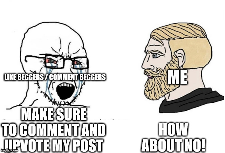 Soyboy Vs Yes Chad | LIKE BEGGERS / COMMENT BEGGERS; ME; HOW ABOUT NO! MAKE SURE TO COMMENT AND UPVOTE MY POST | image tagged in soyboy vs yes chad | made w/ Imgflip meme maker