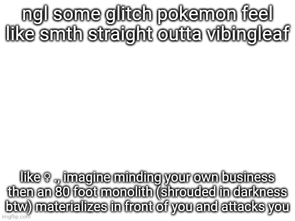 ngl some glitch pokemon feel like smth straight outta vibingleaf; like ♀ ., imagine minding your own business then an 80 foot monolith (shrouded in darkness btw) materializes in front of you and attacks you | made w/ Imgflip meme maker