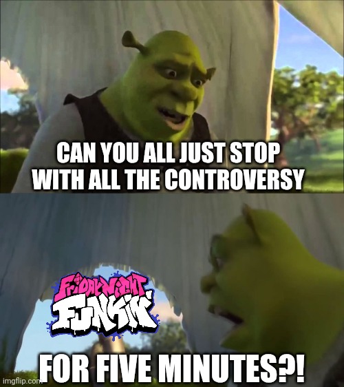 shrek five minutes | CAN YOU ALL JUST STOP WITH ALL THE CONTROVERSY; FOR FIVE MINUTES?! | image tagged in shrek five minutes,friday night funkin,memes | made w/ Imgflip meme maker