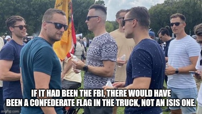 FBI AGENTS | IF IT HAD BEEN THE FBI, THERE WOULD HAVE BEEN A CONFEDERATE FLAG IN THE TRUCK, NOT AN ISIS ONE. | image tagged in fbi agents | made w/ Imgflip meme maker