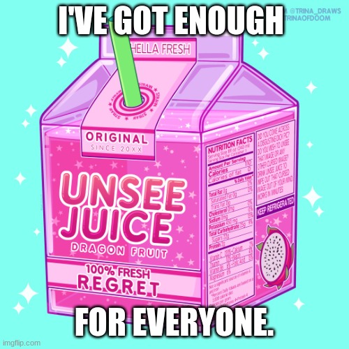 Unsee juice | I'VE GOT ENOUGH FOR EVERYONE. | image tagged in unsee juice | made w/ Imgflip meme maker