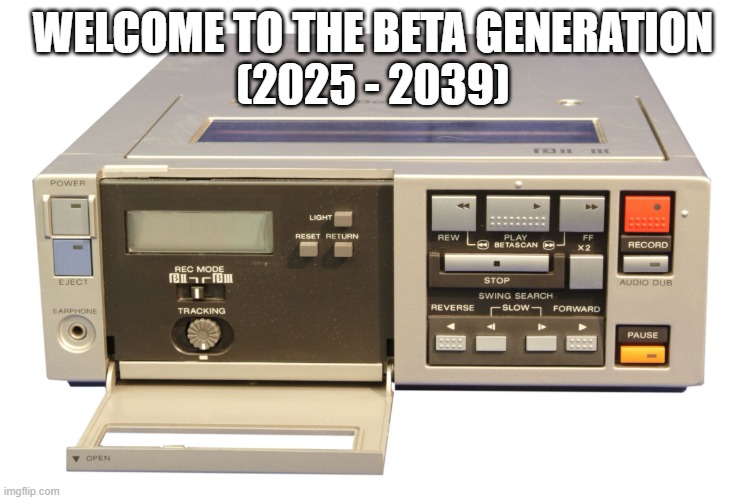 Gen Beta | WELCOME TO THE BETA GENERATION
(2025 - 2039) | image tagged in betamax,funny,memes,happy new year,generation,beta | made w/ Imgflip meme maker