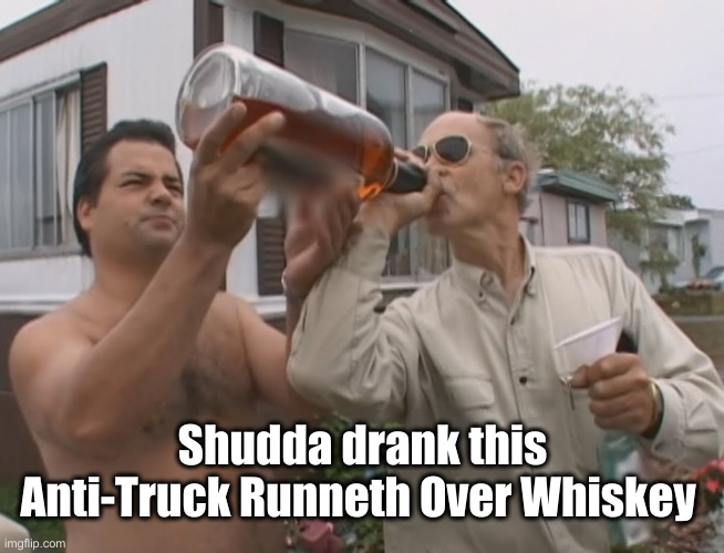 If You Had To Go To Bourbon Street Maybe You... | Shudda drank this Anti-Truck Runneth Over Whiskey | image tagged in political meme,politics,funny memes,funny,real life | made w/ Imgflip meme maker