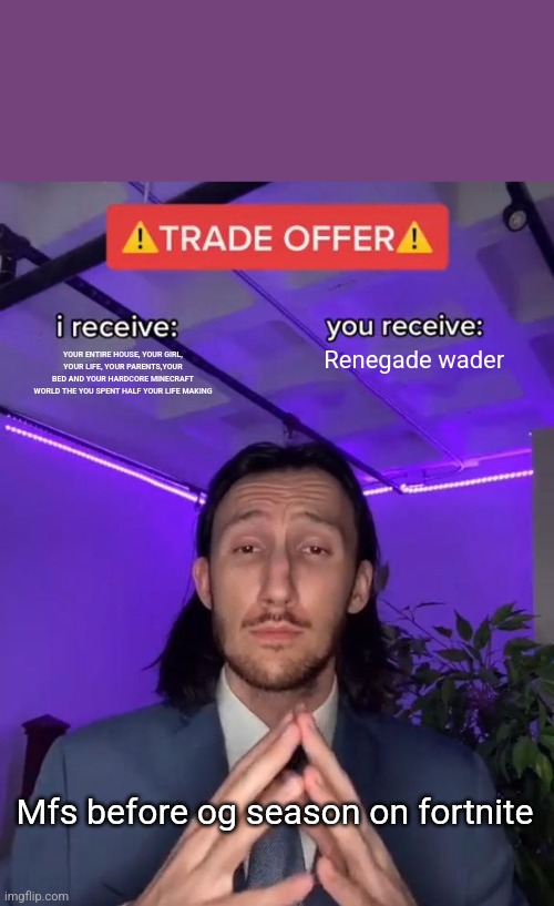 I have a good trade for you today | Renegade wader; YOUR ENTIRE HOUSE, YOUR GIRL, YOUR LIFE, YOUR PARENTS,YOUR BED AND YOUR HARDCORE MINECRAFT WORLD THE YOU SPENT HALF YOUR LIFE MAKING; Mfs before og season on fortnite | image tagged in trade offer | made w/ Imgflip meme maker