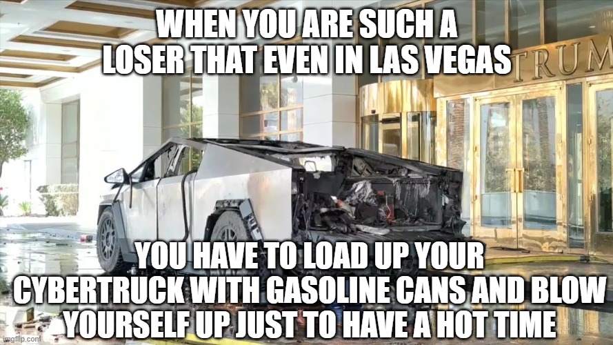 poor loser | WHEN YOU ARE SUCH A LOSER THAT EVEN IN LAS VEGAS; YOU HAVE TO LOAD UP YOUR CYBERTRUCK WITH GASOLINE CANS AND BLOW YOURSELF UP JUST TO HAVE A HOT TIME | image tagged in loser,terrorist | made w/ Imgflip meme maker