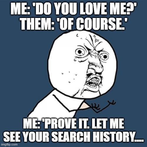 Do you love me | ME: 'DO YOU LOVE ME?'
THEM: 'OF COURSE.'; ME: 'PROVE IT. LET ME SEE YOUR SEARCH HISTORY.... | image tagged in memes,y u no | made w/ Imgflip meme maker