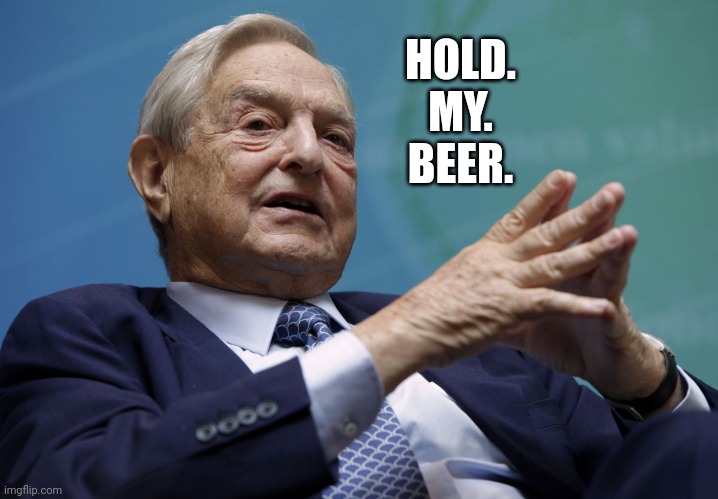 George Soros | HOLD.
MY.
BEER. | image tagged in george soros | made w/ Imgflip meme maker