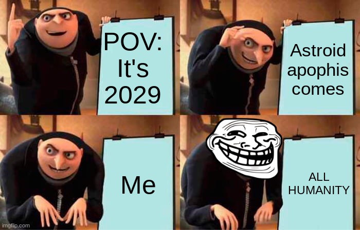 Gru's Plan Meme | POV: It's 2029; Astroid apophis comes; Me; ALL HUMANITY | image tagged in memes,gru's plan | made w/ Imgflip meme maker