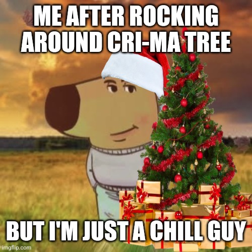 Cri-ma time | ME AFTER ROCKING AROUND CRI-MA TREE; BUT I'M JUST A CHILL GUY | image tagged in chill guy,funny | made w/ Imgflip meme maker