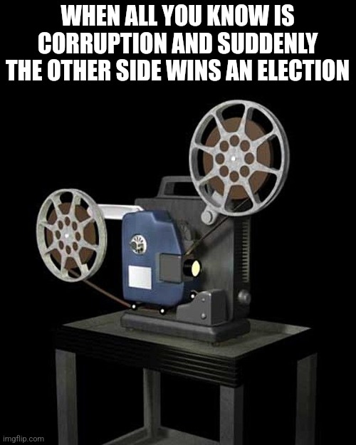 film projector | WHEN ALL YOU KNOW IS CORRUPTION AND SUDDENLY THE OTHER SIDE WINS AN ELECTION | image tagged in film projector | made w/ Imgflip meme maker