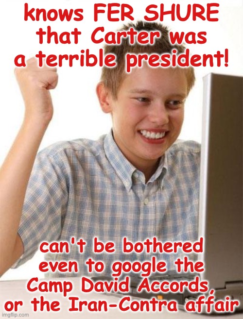 no search history, all talking points | knows FER SHURE that Carter was a terrible president! can't be bothered even to google the Camp David Accords, or the Iran-Contra affair | image tagged in memes,first day on the internet kid,jimmy carter,president,ignorance | made w/ Imgflip meme maker