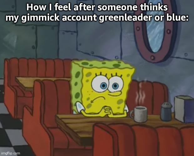 Spongebob Waiting | How I feel after someone thinks my gimmick account greenleader or blue: | image tagged in spongebob waiting | made w/ Imgflip meme maker