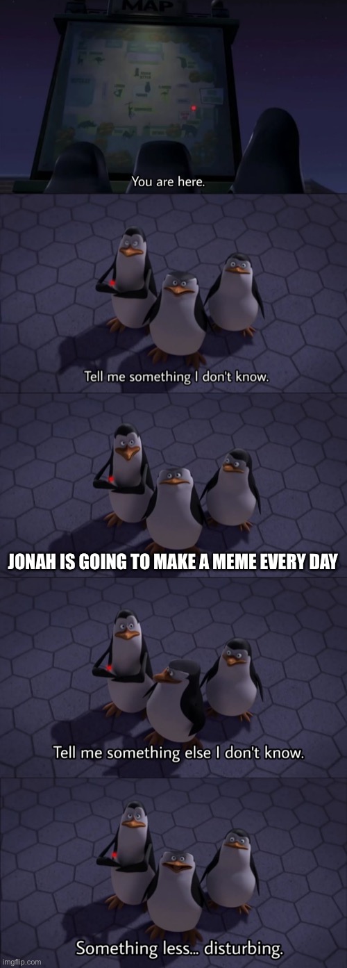 I am! | JONAH IS GOING TO MAKE A MEME EVERY DAY | image tagged in tell me something i don't know,memes | made w/ Imgflip meme maker