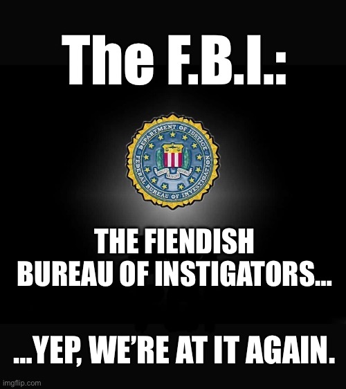 The F.B.I.:; THE FIENDISH BUREAU OF INSTIGATORS…; …YEP, WE’RE AT IT AGAIN. | made w/ Imgflip meme maker