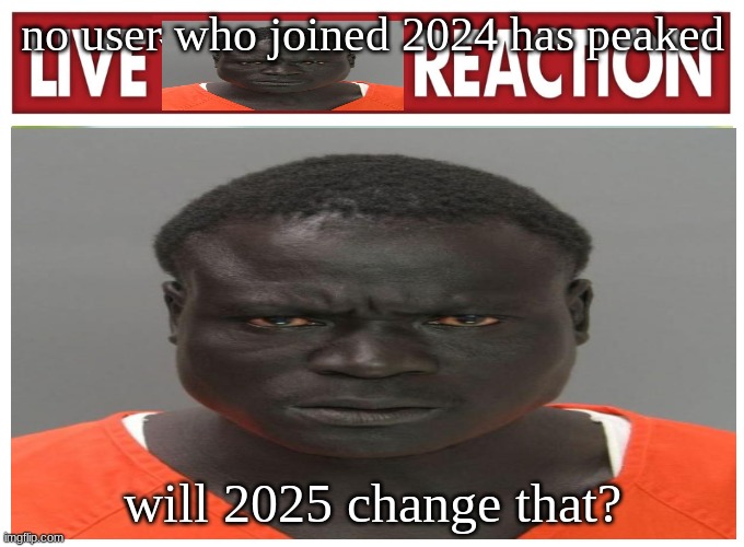 live convict reaction | no user who joined 2024 has peaked; will 2025 change that? | image tagged in live convict reaction | made w/ Imgflip meme maker