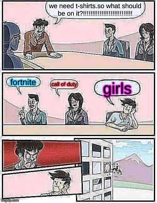 Boardroom Meeting Suggestion | we need t-shirts.so what should be on it?!!!!!!!!!!!!!!!!!!!!!!!!!!! fortnite; call of duty; girls | image tagged in memes,boardroom meeting suggestion | made w/ Imgflip meme maker