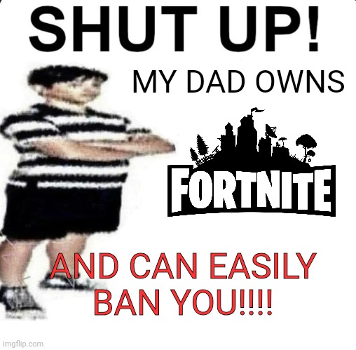 SHUT UP! My dad works for | MY DAD OWNS AND CAN EASILY BAN YOU!!!! | image tagged in shut up my dad works for | made w/ Imgflip meme maker