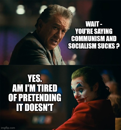 I'm tired of pretending it's not | WAIT -
YOU'RE SAYING COMMUNISM AND SOCIALISM SUCKS ? YES.
AM I'M TIRED OF PRETENDING IT DOESN'T | image tagged in i'm tired of pretending it's not | made w/ Imgflip meme maker