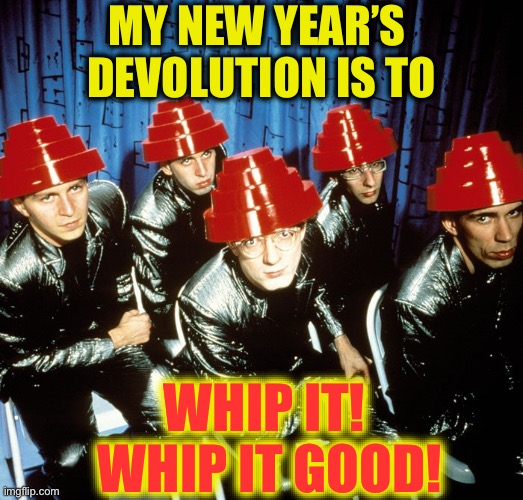 It’s a beautiful world we live in | MY NEW YEAR’S 
DEVOLUTION IS TO; WHIP IT!
 WHIP IT GOOD! | image tagged in devo,memes,new years resolutions | made w/ Imgflip meme maker