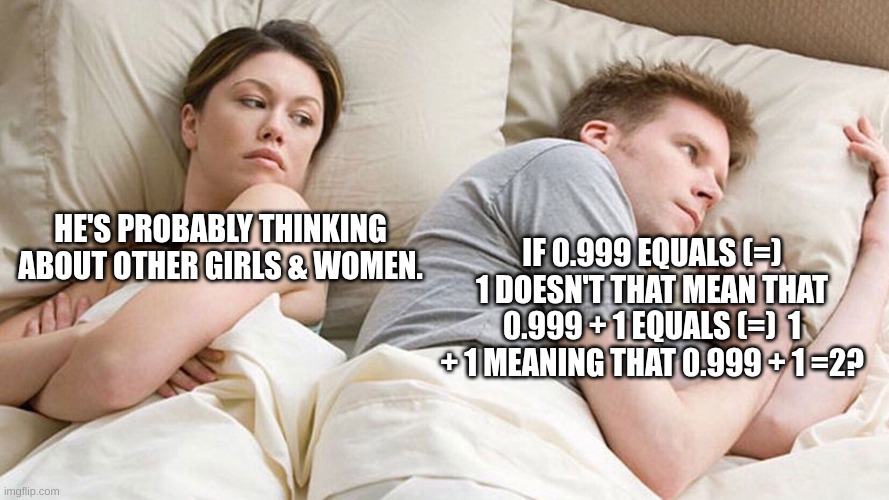 He's Probably Thinking About Other Girls (0.999 + 1 = 2 | HE'S PROBABLY THINKING ABOUT OTHER GIRLS & WOMEN. IF 0.999 EQUALS (=) 1 DOESN'T THAT MEAN THAT 0.999 + 1 EQUALS (=)  1 + 1 MEANING THAT 0.999 + 1 =2? | image tagged in he's probably thinking about girls | made w/ Imgflip meme maker