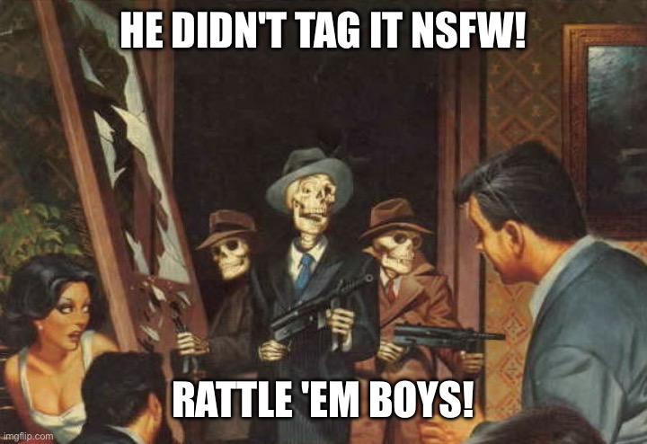 Rattle em boys! | HE DIDN'T TAG IT NSFW! RATTLE 'EM BOYS! | image tagged in rattle em boys | made w/ Imgflip meme maker