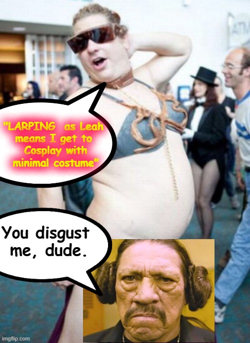 LARPING as Leah | "LARPING  as Leah 
means I get to 
Cosplay with
minimal costume"; You disgust 
me, dude. | image tagged in some people are shameless,just because you can doesn't always mean you should,larp,fugly slave leahh,star wars | made w/ Imgflip meme maker