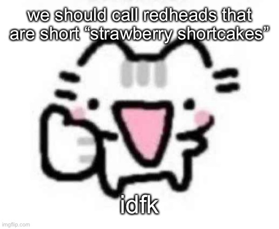 silly cat thumbs up | we should call redheads that are short “strawberry shortcakes”; idfk | image tagged in silly cat thumbs up | made w/ Imgflip meme maker