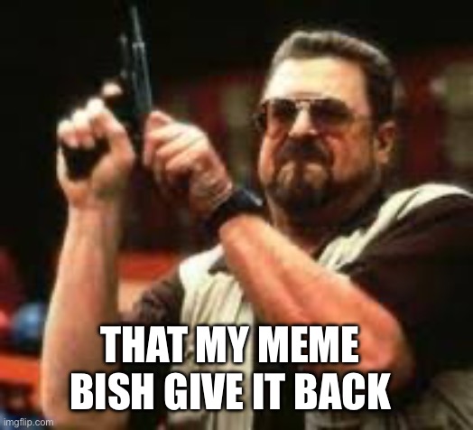 Man loading gun | THAT MY MEME BISH GIVE IT BACK | image tagged in man loading gun | made w/ Imgflip meme maker