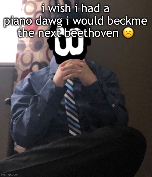 delted but he's badass | i wish i had a piano dawg i would beckme the next beethoven ☹️ | image tagged in delted but he's badass | made w/ Imgflip meme maker