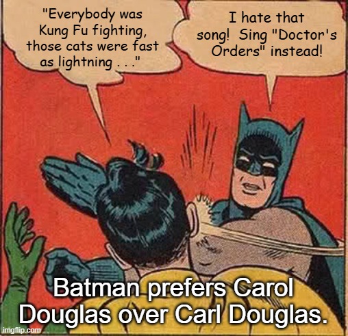 Batman Slapping Robin Seventies Disco | "Everybody was Kung Fu fighting, those cats were fast as lightning . . ."; I hate that song!  Sing "Doctor's Orders" instead! Batman prefers Carol Douglas over Carl Douglas. | image tagged in memes,batman slapping robin,carl douglas,kung fu fighting,carol douglas,doctor's orders | made w/ Imgflip meme maker