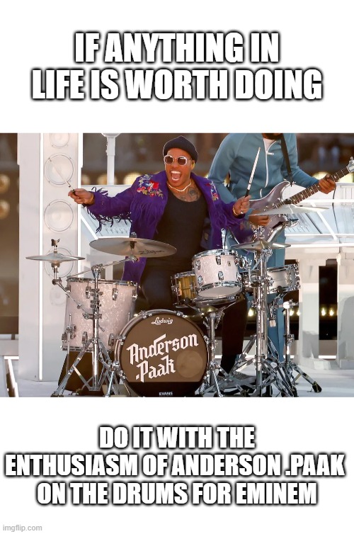 IF ANYTHING IN LIFE IS WORTH DOING; DO IT WITH THE ENTHUSIASM OF ANDERSON .PAAK 
ON THE DRUMS FOR EMINEM | image tagged in blank white template | made w/ Imgflip meme maker