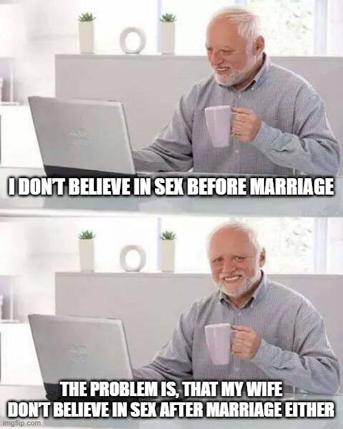 Before, After | I DON’T BELIEVE IN SEX BEFORE MARRIAGE; THE PROBLEM IS, THAT MY WIFE DON’T BELIEVE IN SEX AFTER MARRIAGE EITHER | image tagged in memes,hide the pain harold | made w/ Imgflip meme maker