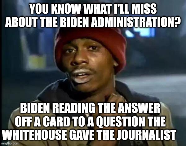 Y'all Got Any More Of That | YOU KNOW WHAT I'LL MISS ABOUT THE BIDEN ADMINISTRATION? BIDEN READING THE ANSWER OFF A CARD TO A QUESTION THE WHITEHOUSE GAVE THE JOURNALIST | image tagged in memes,y'all got any more of that | made w/ Imgflip meme maker