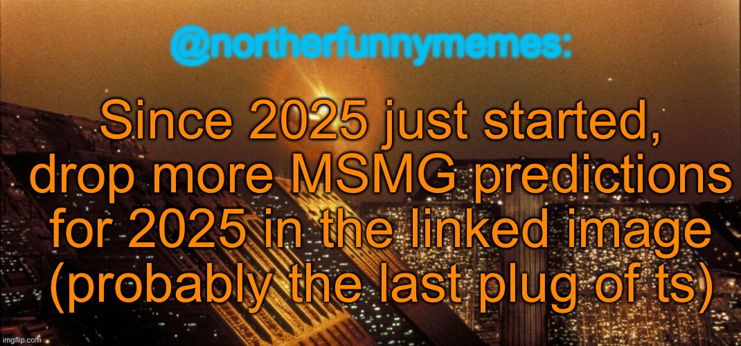 northerfunnymemes announcement template | Since 2025 just started, drop more MSMG predictions for 2025 in the linked image (probably the last plug of ts) | image tagged in northerfunnymemes announcement template | made w/ Imgflip meme maker