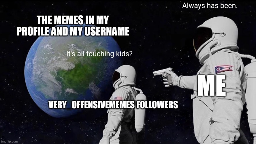 Always Has Been | Always has been. THE MEMES IN MY PROFILE AND MY USERNAME; It's all touching kids? ME; VERY_OFFENSIVEMEMES FOLLOWERS | image tagged in memes,always has been | made w/ Imgflip meme maker