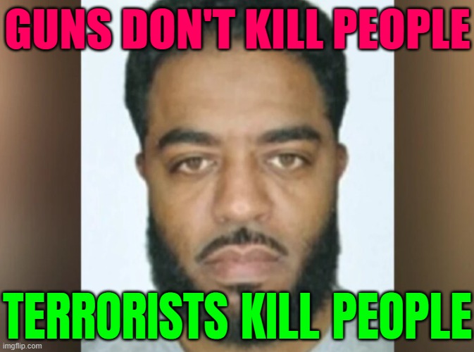 Guns Don't Kill People; Terrorists Kill People | GUNS DON'T KILL PEOPLE; TERRORISTS KILL PEOPLE | image tagged in shamsud-din jabbar,terrorism,islamic terrorism,isis jihad terrorists,2025,president_joe_biden | made w/ Imgflip meme maker