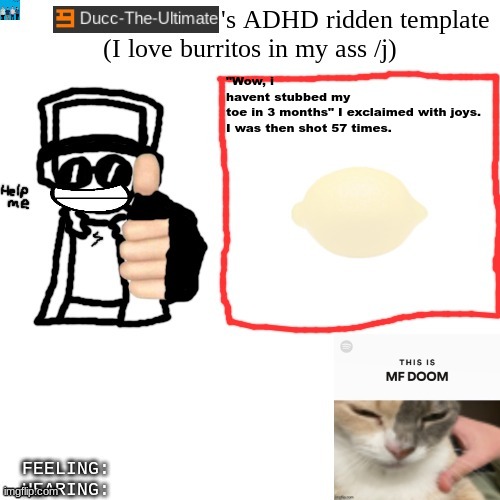try not to get scared | "Wow, i havent stubbed my toe in 3 months" I exclaimed with joys.

I was then shot 57 times. | image tagged in ducc-the-ultimate's adhd ridden template | made w/ Imgflip meme maker