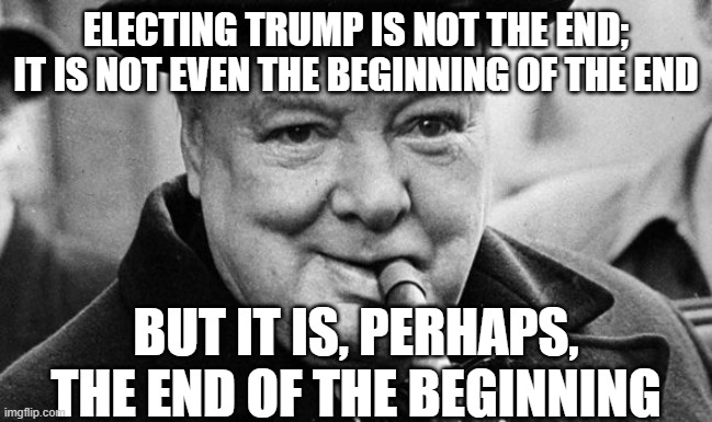 Winston knows | ELECTING TRUMP IS NOT THE END; IT IS NOT EVEN THE BEGINNING OF THE END; BUT IT IS, PERHAPS, THE END OF THE BEGINNING | image tagged in churchhill | made w/ Imgflip meme maker