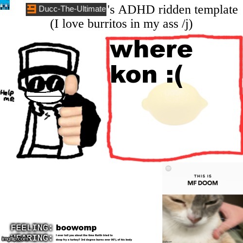 i dont know where konig is i miss the koko | where kon :(; boowomp; I ever tell you about the time Keith tried to deep fry a turkey? 3rd degree burns over 90% of his body | image tagged in ducc-the-ultimate's adhd ridden template | made w/ Imgflip meme maker