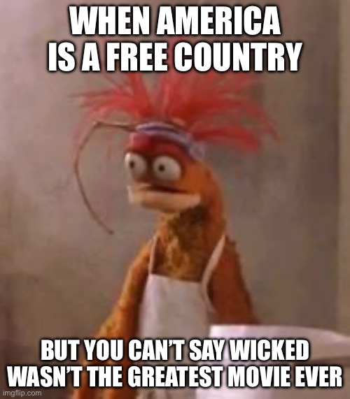 Pepe the King Prawn | WHEN AMERICA IS A FREE COUNTRY; BUT YOU CAN’T SAY WICKED WASN’T THE GREATEST MOVIE EVER | image tagged in pepe the king prawn | made w/ Imgflip meme maker