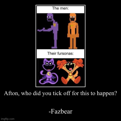 I am questioning humanity at this rate | Afton, who did you tick off for this to happen? | -Fazbear | image tagged in funny,demotivationals | made w/ Imgflip demotivational maker