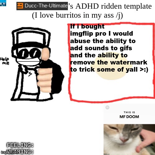 i would use it for evil, but alas, im fucking broke | If i bought imgflip pro I would abuse the ability to add sounds to gifs and the ability to remove the watermark to trick some of yall >:) | image tagged in ducc-the-ultimate's adhd ridden template | made w/ Imgflip meme maker