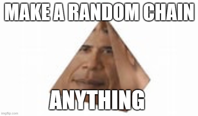 O | MAKE A RANDOM CHAIN; ANYTHING | image tagged in o | made w/ Imgflip meme maker