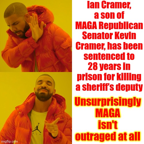 Maga Hypocrisy | Ian Cramer, a son of MAGA Republican Senator Kevin Cramer, has been sentenced to 28 years in prison for killing a sheriff’s deputy; Unsurprisingly MAGA isn't outraged at all | image tagged in memes,drake hotline bling,conservative hypocrisy,maga hypocrites,hypocrites,maga | made w/ Imgflip meme maker